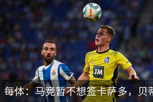每体：马竞暂不想签卡萨多，贝蒂斯有意球员巴萨要价至少2000万欧